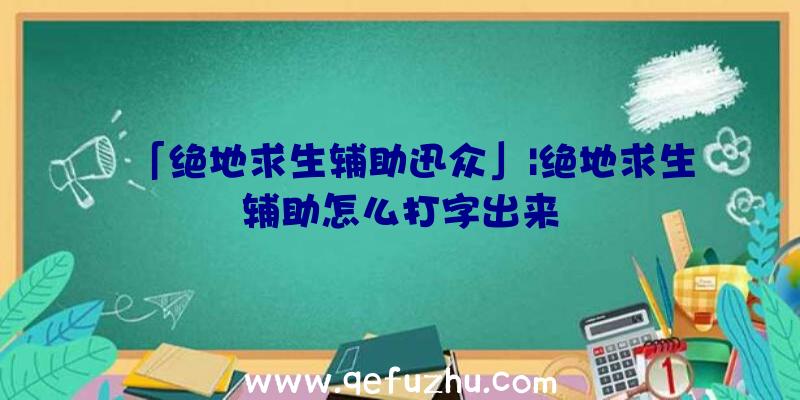 「绝地求生辅助迅众」|绝地求生辅助怎么打字出来